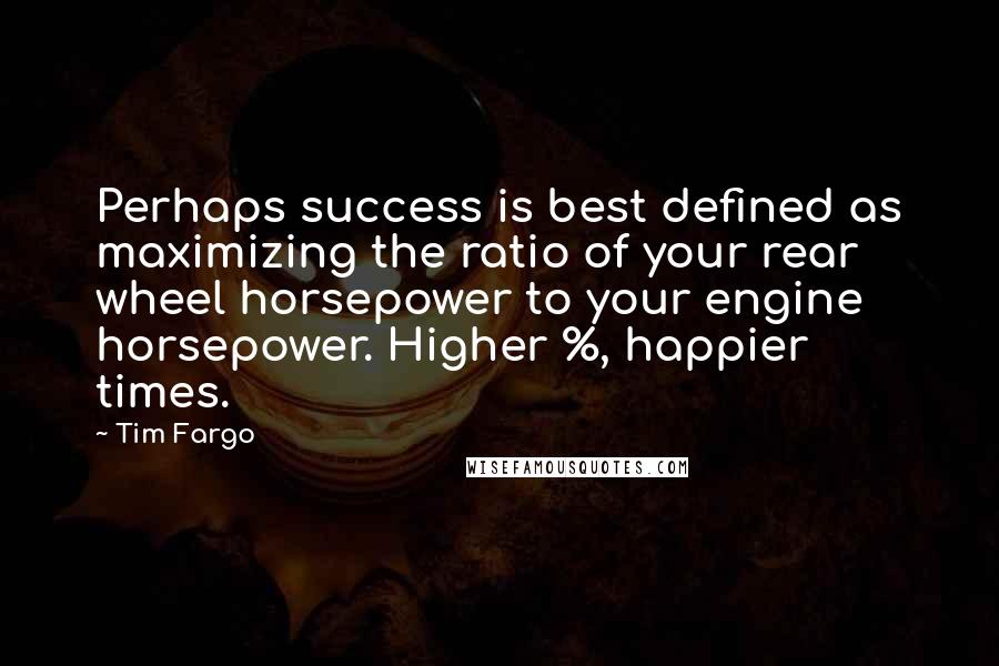 Tim Fargo Quotes: Perhaps success is best defined as maximizing the ratio of your rear wheel horsepower to your engine horsepower. Higher %, happier times.