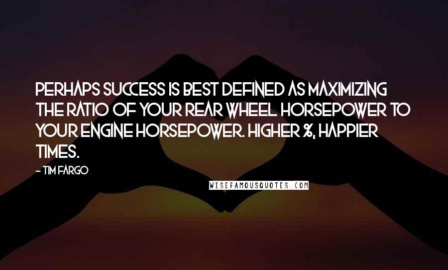 Tim Fargo Quotes: Perhaps success is best defined as maximizing the ratio of your rear wheel horsepower to your engine horsepower. Higher %, happier times.