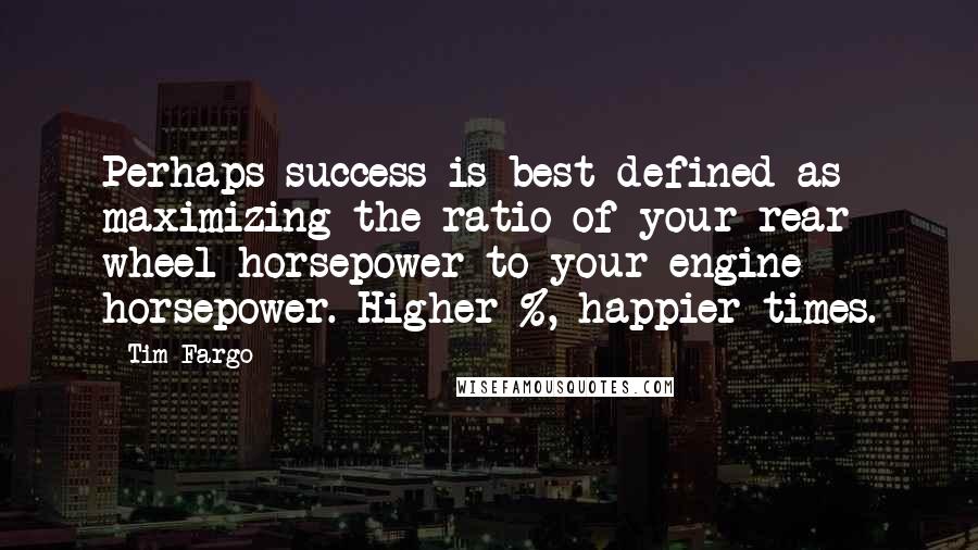 Tim Fargo Quotes: Perhaps success is best defined as maximizing the ratio of your rear wheel horsepower to your engine horsepower. Higher %, happier times.