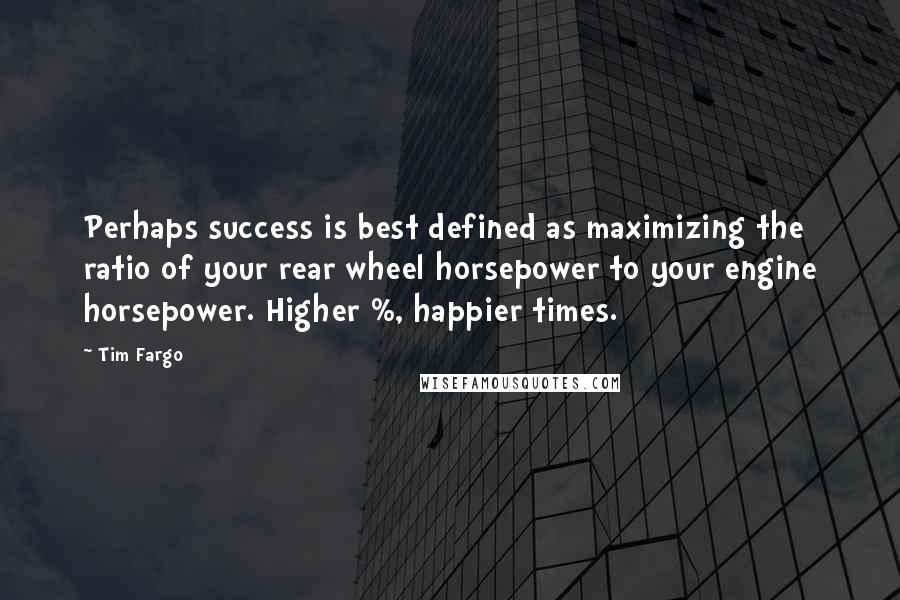 Tim Fargo Quotes: Perhaps success is best defined as maximizing the ratio of your rear wheel horsepower to your engine horsepower. Higher %, happier times.