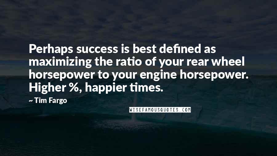 Tim Fargo Quotes: Perhaps success is best defined as maximizing the ratio of your rear wheel horsepower to your engine horsepower. Higher %, happier times.