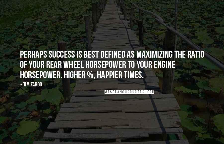 Tim Fargo Quotes: Perhaps success is best defined as maximizing the ratio of your rear wheel horsepower to your engine horsepower. Higher %, happier times.