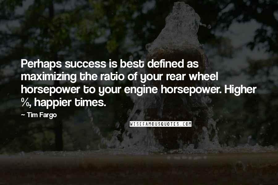 Tim Fargo Quotes: Perhaps success is best defined as maximizing the ratio of your rear wheel horsepower to your engine horsepower. Higher %, happier times.