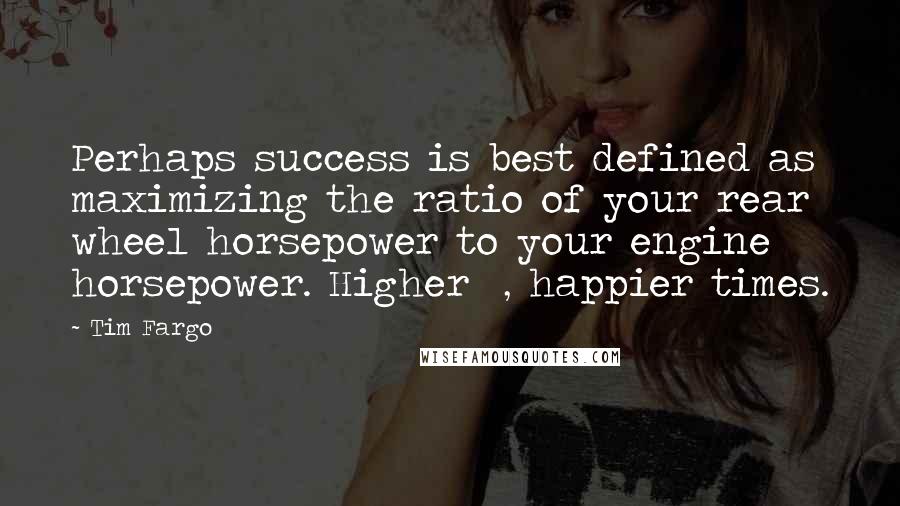 Tim Fargo Quotes: Perhaps success is best defined as maximizing the ratio of your rear wheel horsepower to your engine horsepower. Higher %, happier times.