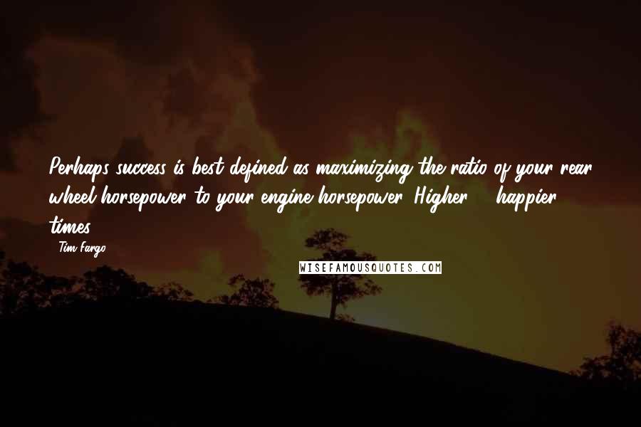 Tim Fargo Quotes: Perhaps success is best defined as maximizing the ratio of your rear wheel horsepower to your engine horsepower. Higher %, happier times.