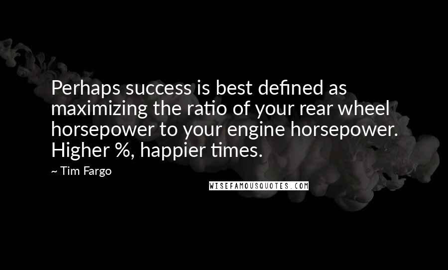 Tim Fargo Quotes: Perhaps success is best defined as maximizing the ratio of your rear wheel horsepower to your engine horsepower. Higher %, happier times.