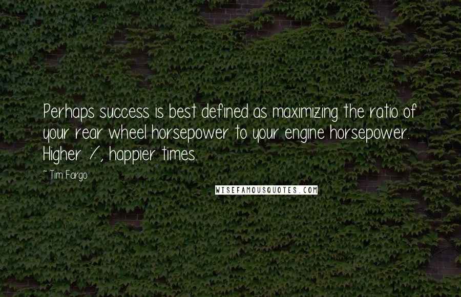 Tim Fargo Quotes: Perhaps success is best defined as maximizing the ratio of your rear wheel horsepower to your engine horsepower. Higher %, happier times.