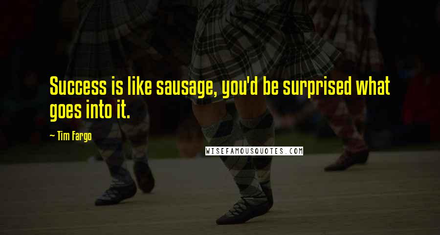 Tim Fargo Quotes: Success is like sausage, you'd be surprised what goes into it.