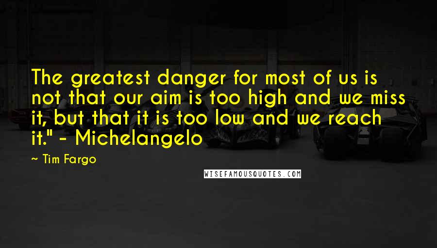 Tim Fargo Quotes: The greatest danger for most of us is not that our aim is too high and we miss it, but that it is too low and we reach it." - Michelangelo