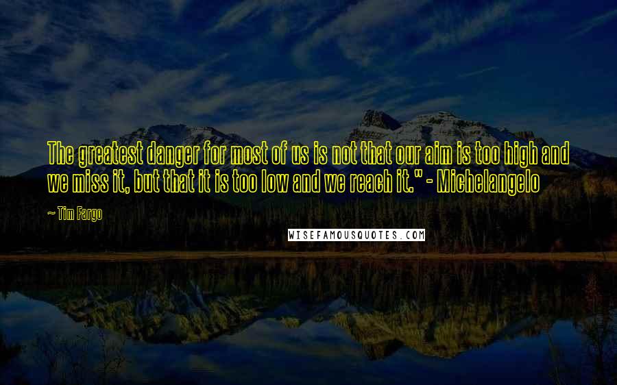 Tim Fargo Quotes: The greatest danger for most of us is not that our aim is too high and we miss it, but that it is too low and we reach it." - Michelangelo