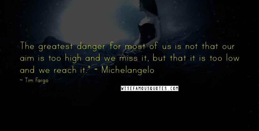 Tim Fargo Quotes: The greatest danger for most of us is not that our aim is too high and we miss it, but that it is too low and we reach it." - Michelangelo