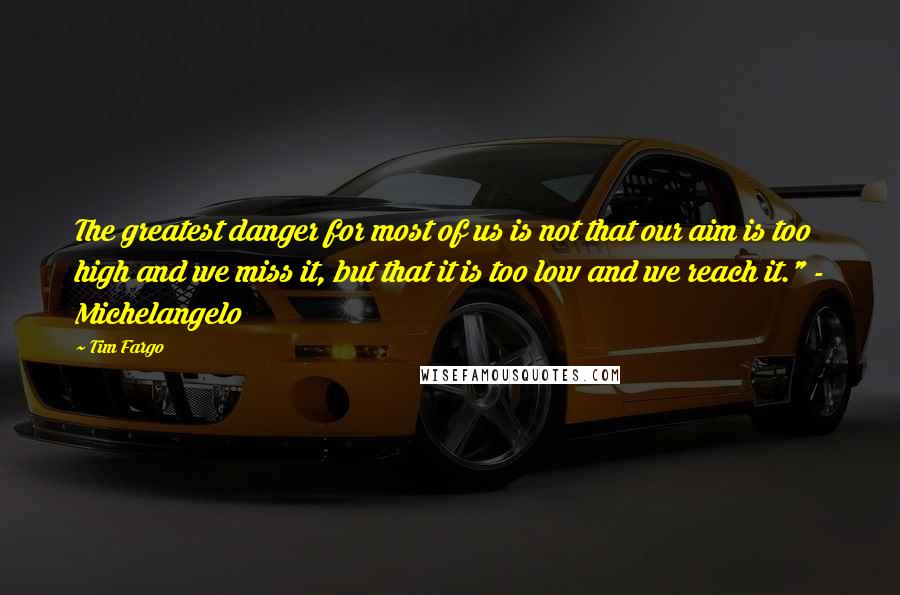 Tim Fargo Quotes: The greatest danger for most of us is not that our aim is too high and we miss it, but that it is too low and we reach it." - Michelangelo