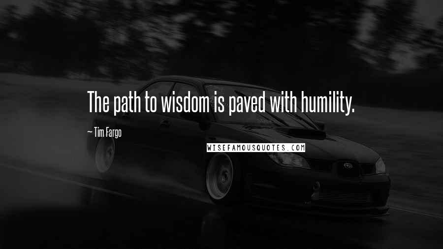 Tim Fargo Quotes: The path to wisdom is paved with humility.