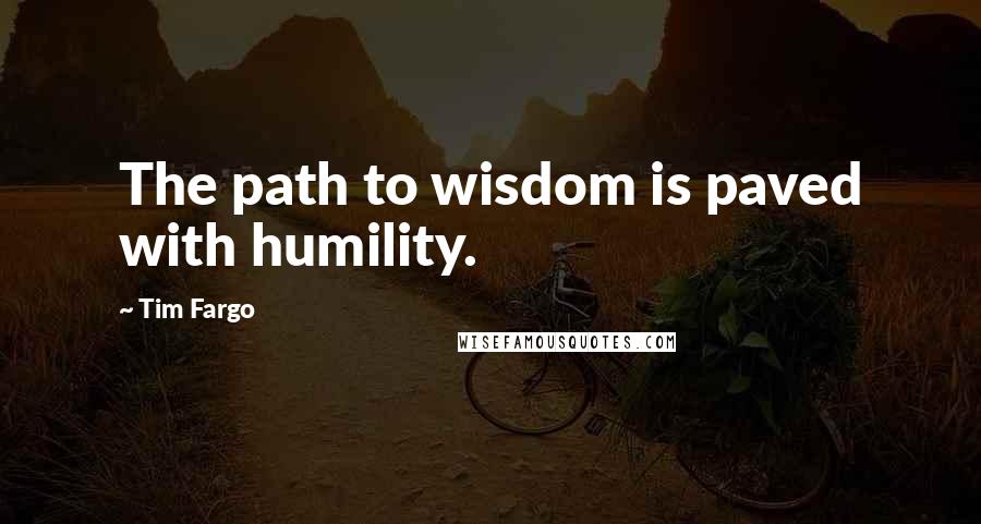 Tim Fargo Quotes: The path to wisdom is paved with humility.