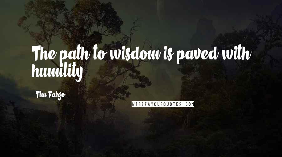Tim Fargo Quotes: The path to wisdom is paved with humility.
