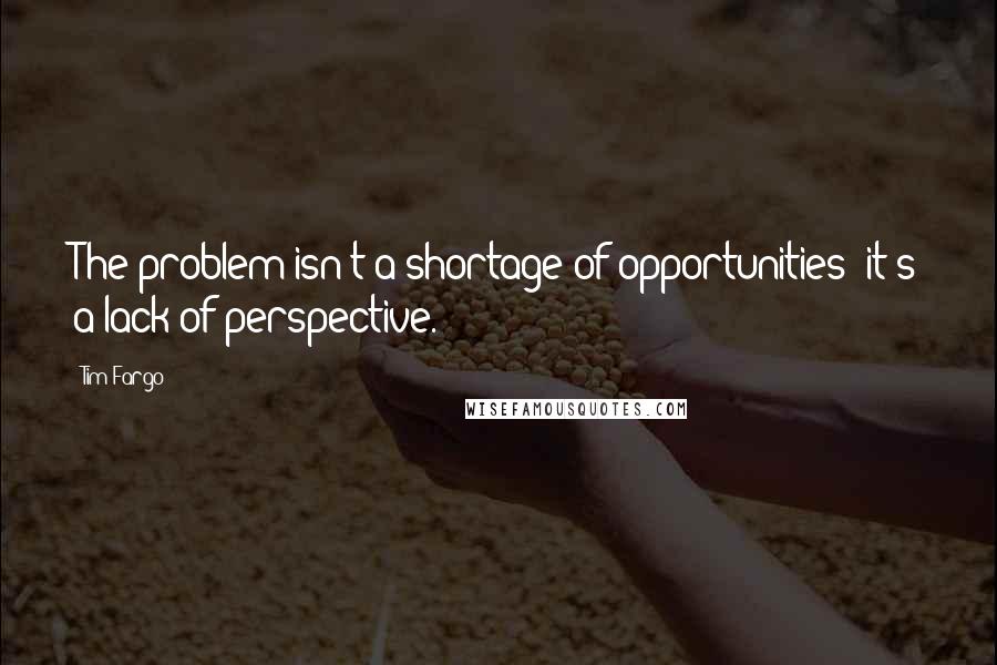 Tim Fargo Quotes: The problem isn't a shortage of opportunities; it's a lack of perspective.
