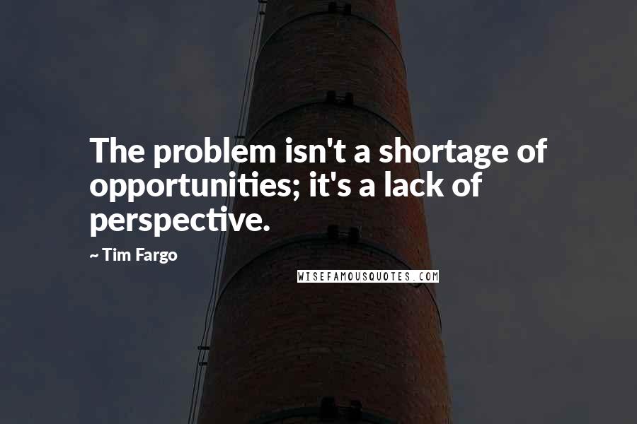 Tim Fargo Quotes: The problem isn't a shortage of opportunities; it's a lack of perspective.