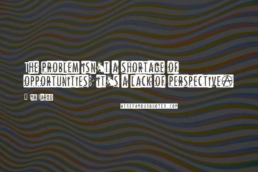 Tim Fargo Quotes: The problem isn't a shortage of opportunities; it's a lack of perspective.