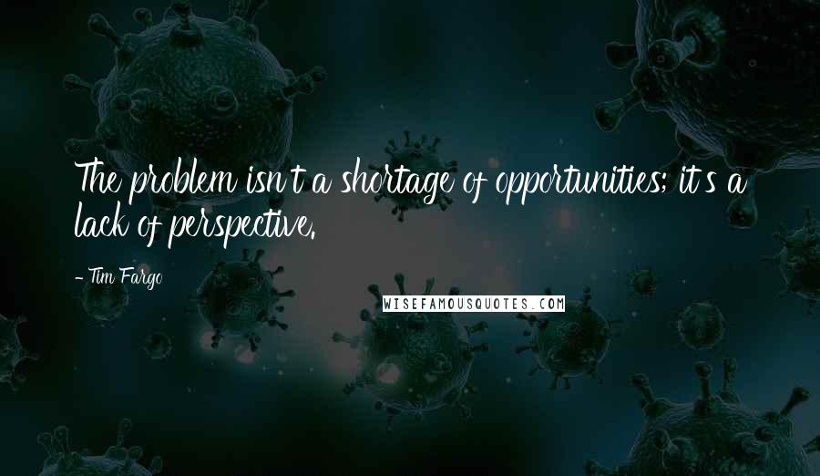 Tim Fargo Quotes: The problem isn't a shortage of opportunities; it's a lack of perspective.