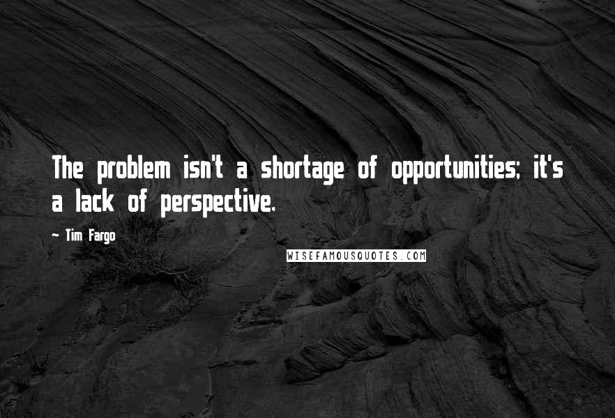 Tim Fargo Quotes: The problem isn't a shortage of opportunities; it's a lack of perspective.