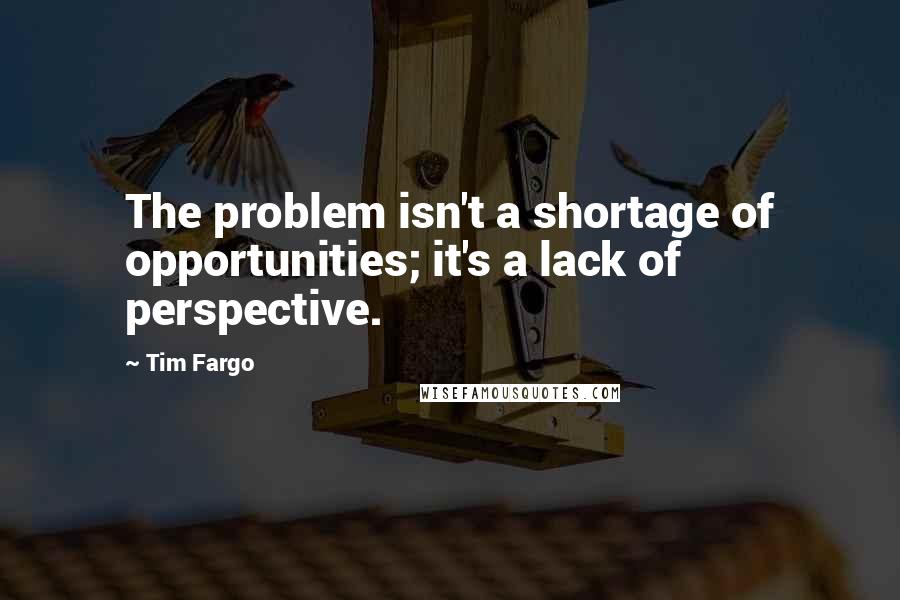 Tim Fargo Quotes: The problem isn't a shortage of opportunities; it's a lack of perspective.