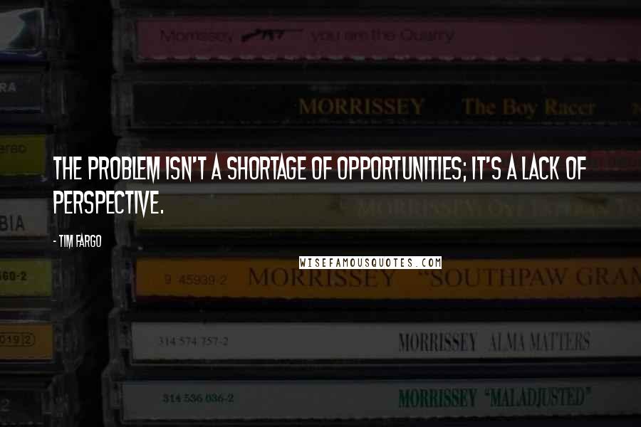 Tim Fargo Quotes: The problem isn't a shortage of opportunities; it's a lack of perspective.