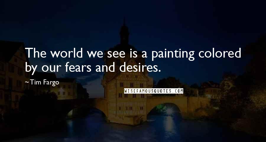 Tim Fargo Quotes: The world we see is a painting colored by our fears and desires.