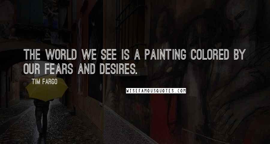 Tim Fargo Quotes: The world we see is a painting colored by our fears and desires.