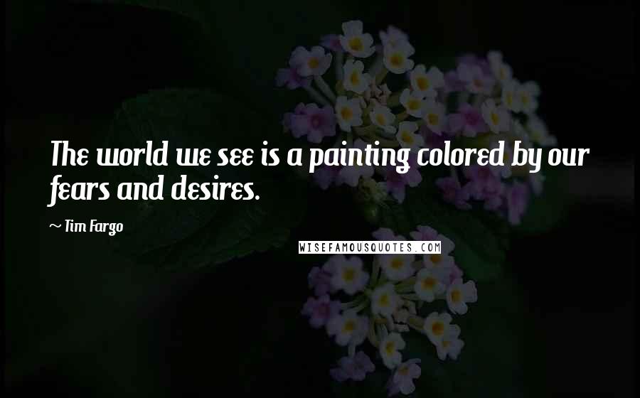 Tim Fargo Quotes: The world we see is a painting colored by our fears and desires.