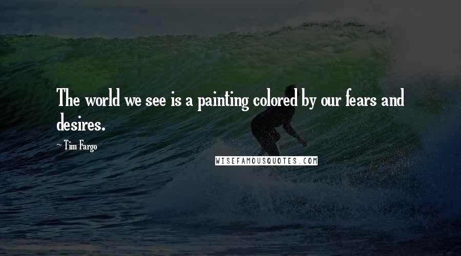 Tim Fargo Quotes: The world we see is a painting colored by our fears and desires.