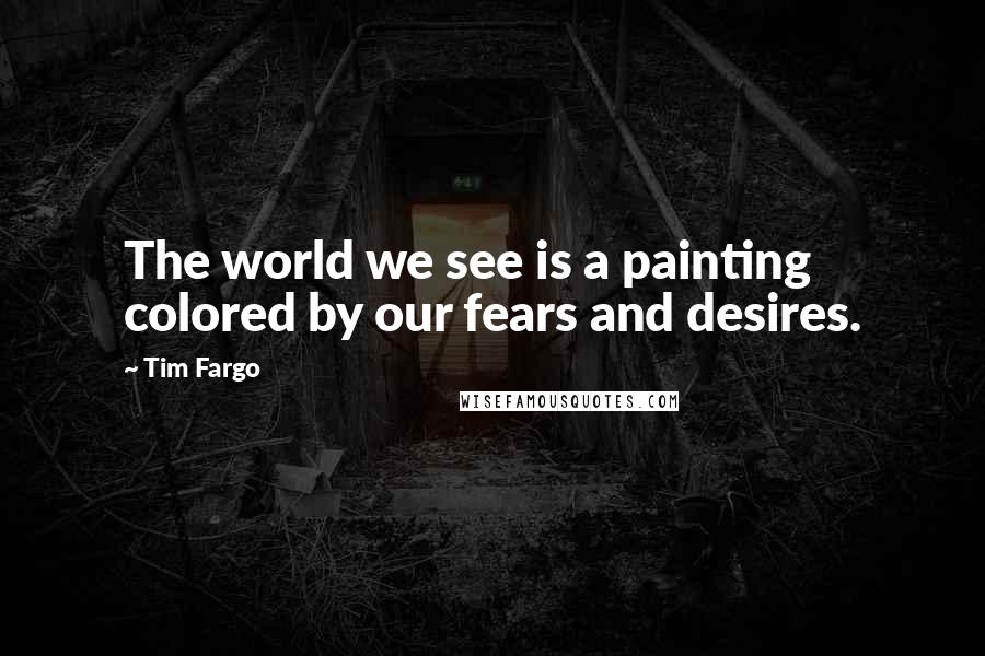 Tim Fargo Quotes: The world we see is a painting colored by our fears and desires.