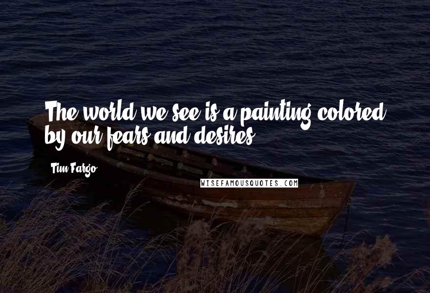 Tim Fargo Quotes: The world we see is a painting colored by our fears and desires.