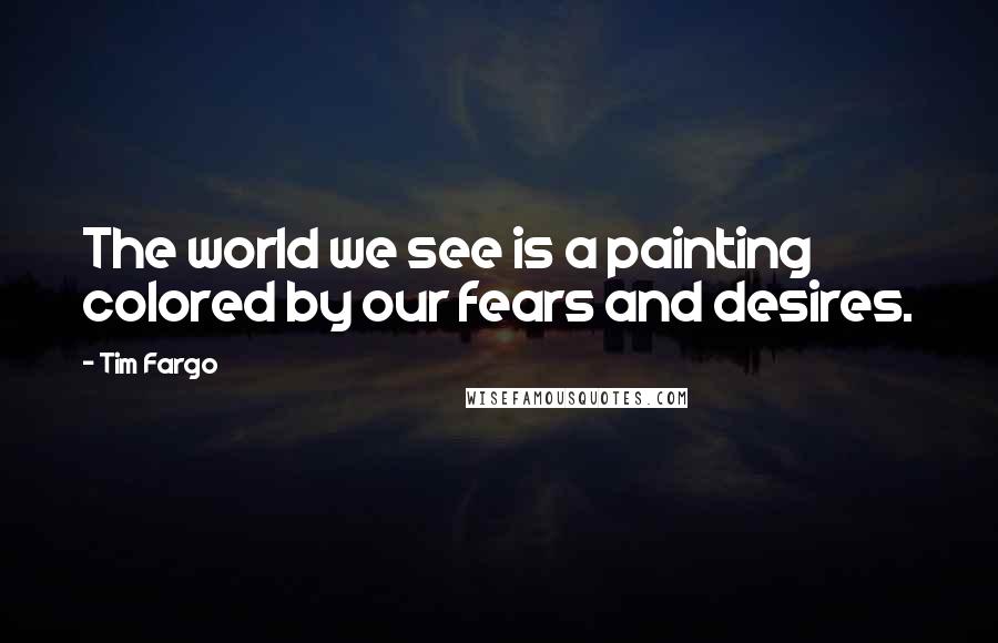 Tim Fargo Quotes: The world we see is a painting colored by our fears and desires.