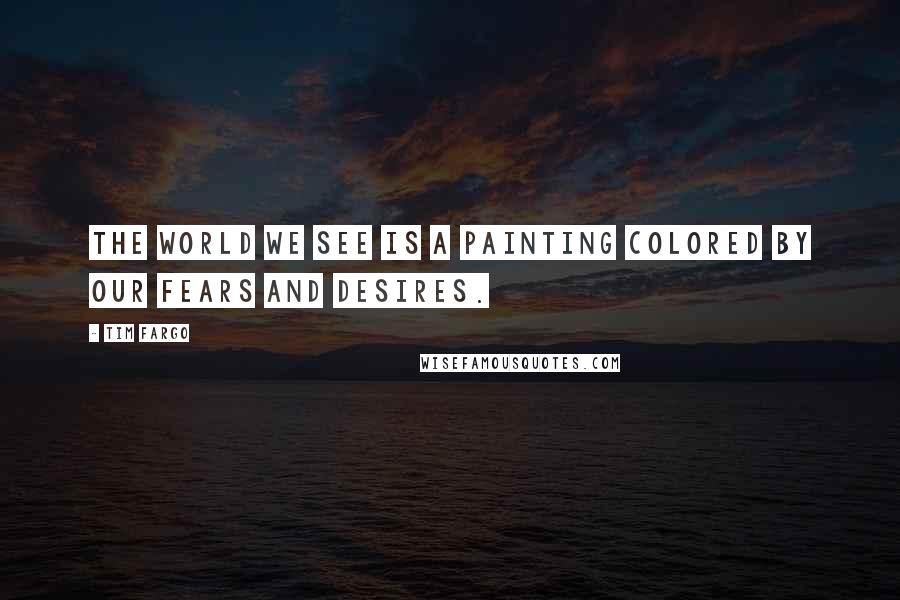 Tim Fargo Quotes: The world we see is a painting colored by our fears and desires.