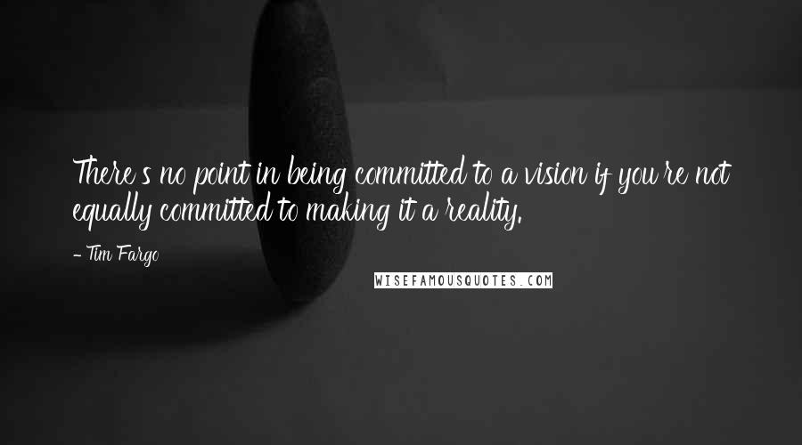 Tim Fargo Quotes: There's no point in being committed to a vision if you're not equally committed to making it a reality.