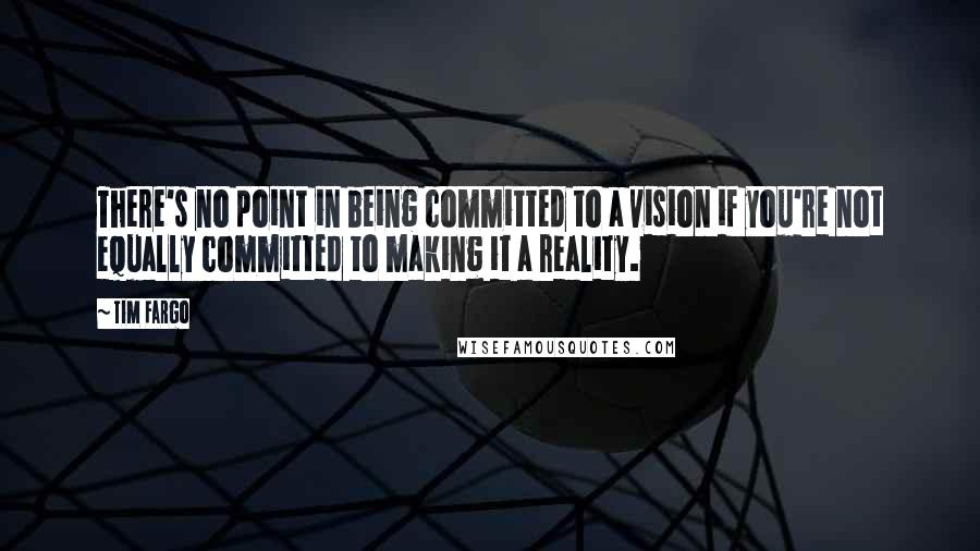 Tim Fargo Quotes: There's no point in being committed to a vision if you're not equally committed to making it a reality.