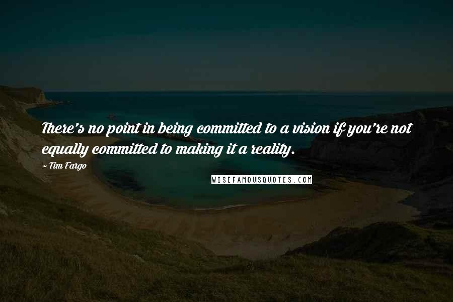 Tim Fargo Quotes: There's no point in being committed to a vision if you're not equally committed to making it a reality.