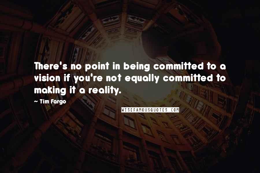 Tim Fargo Quotes: There's no point in being committed to a vision if you're not equally committed to making it a reality.