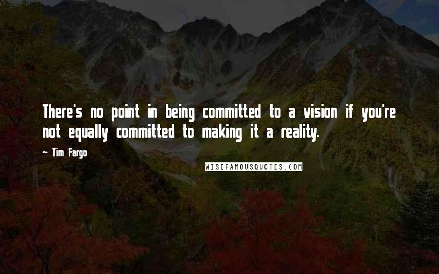 Tim Fargo Quotes: There's no point in being committed to a vision if you're not equally committed to making it a reality.