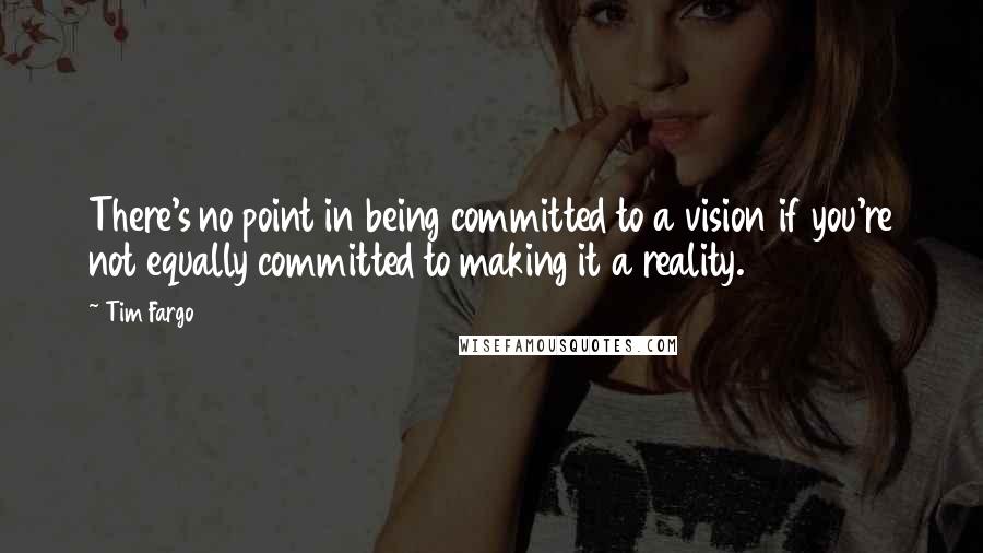 Tim Fargo Quotes: There's no point in being committed to a vision if you're not equally committed to making it a reality.