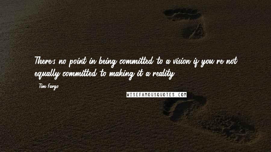 Tim Fargo Quotes: There's no point in being committed to a vision if you're not equally committed to making it a reality.