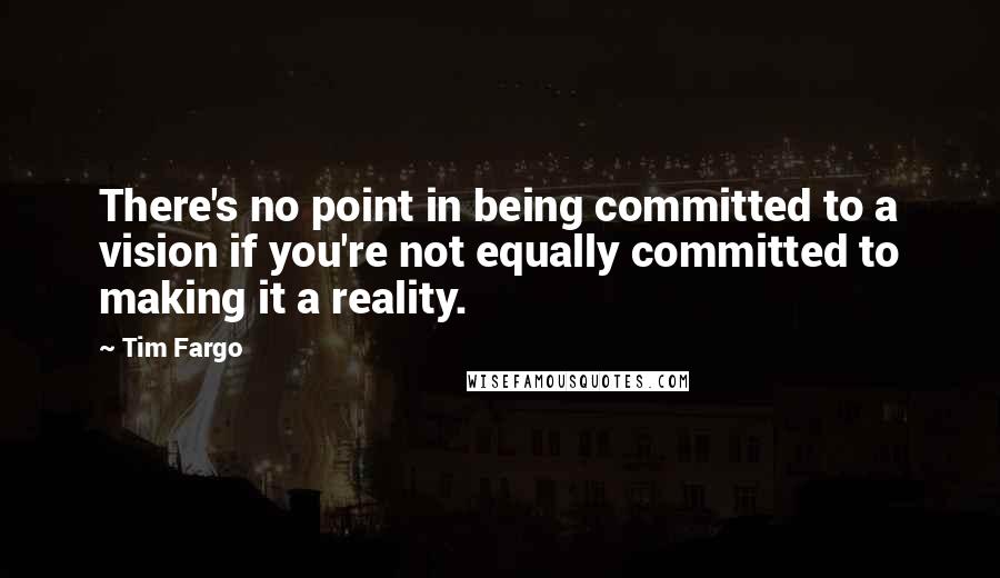 Tim Fargo Quotes: There's no point in being committed to a vision if you're not equally committed to making it a reality.