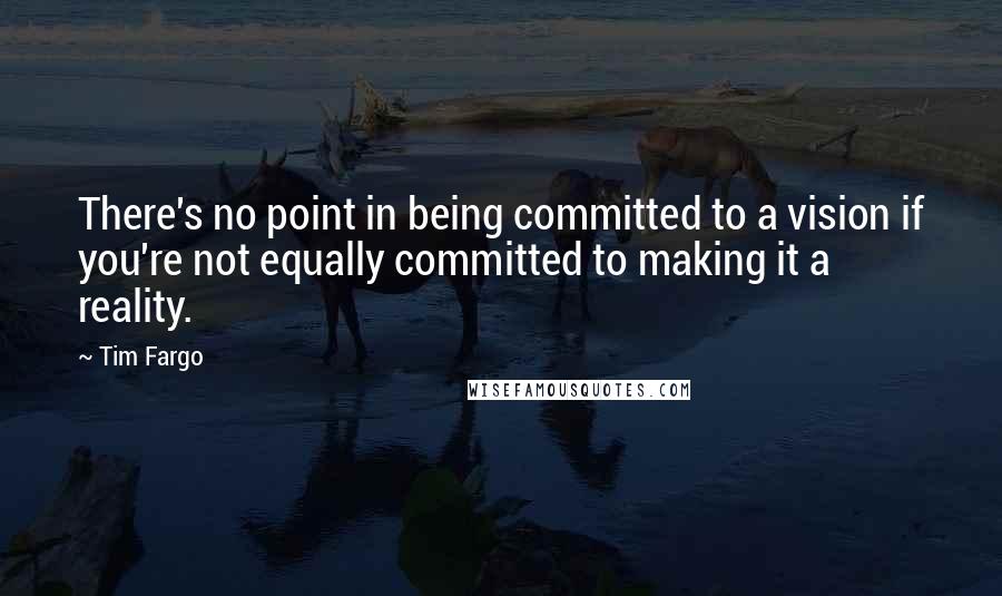 Tim Fargo Quotes: There's no point in being committed to a vision if you're not equally committed to making it a reality.