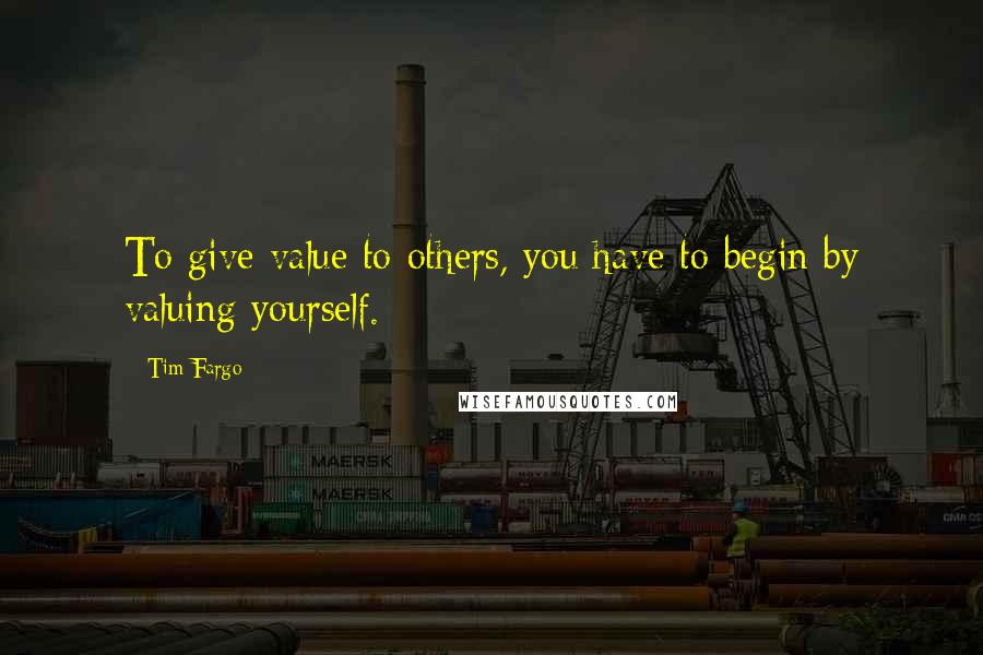 Tim Fargo Quotes: To give value to others, you have to begin by valuing yourself.