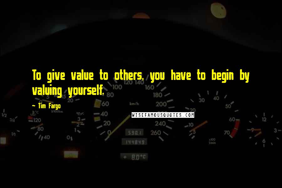 Tim Fargo Quotes: To give value to others, you have to begin by valuing yourself.