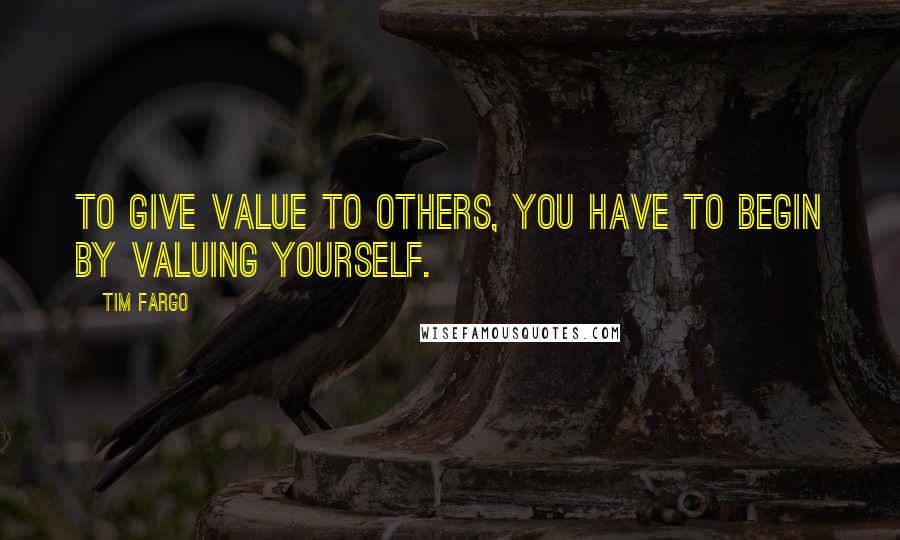 Tim Fargo Quotes: To give value to others, you have to begin by valuing yourself.