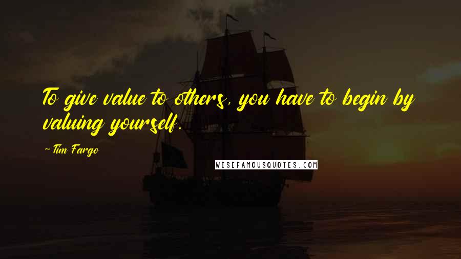 Tim Fargo Quotes: To give value to others, you have to begin by valuing yourself.