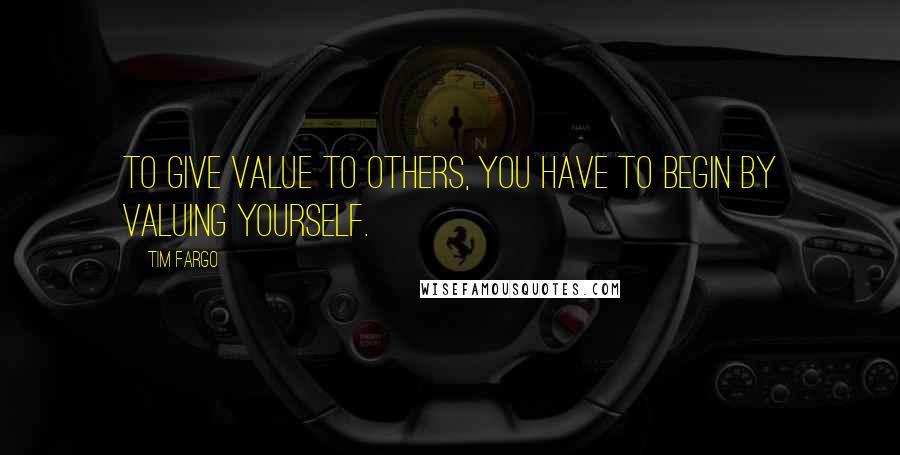 Tim Fargo Quotes: To give value to others, you have to begin by valuing yourself.