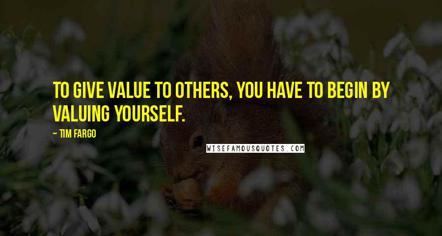 Tim Fargo Quotes: To give value to others, you have to begin by valuing yourself.