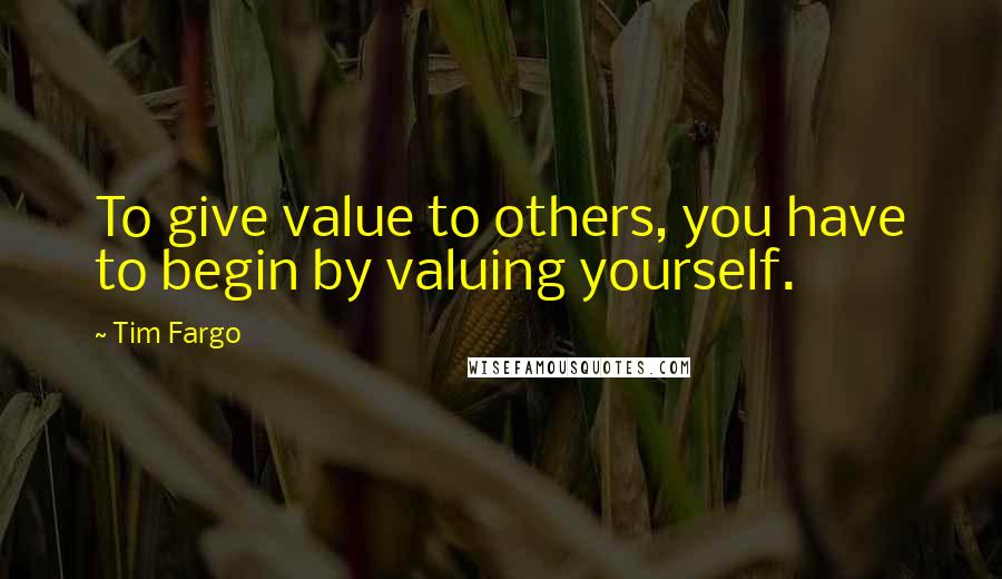 Tim Fargo Quotes: To give value to others, you have to begin by valuing yourself.
